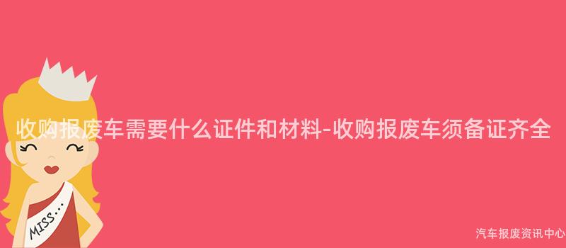 收购报废车需要什么证件和材料-收购报废车须备证齐全