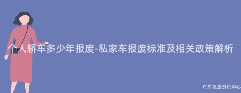 个人轿车多少年报废-私家车报废标准及相关政策解析
