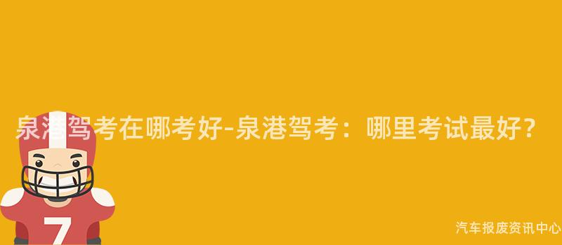 泉港驾考在哪考好-泉港驾考：哪里考试最好？