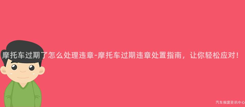 摩托车过期了怎么处理违章-摩托车过期违章处置指南，让你轻松应对！