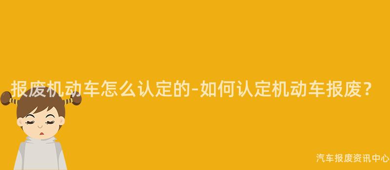 报废机动车怎么认定的-如何认定机动车报废？