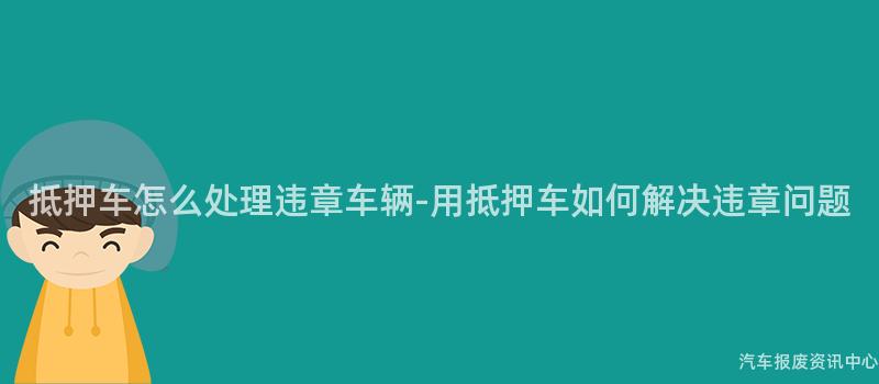 抵押车怎么处理违章车辆-用抵押车如何解决违章问题