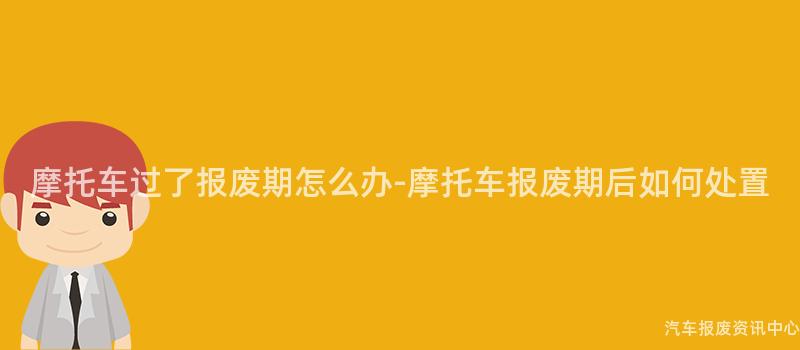摩托车过了报废期怎么办-摩托车报废期后如何处置