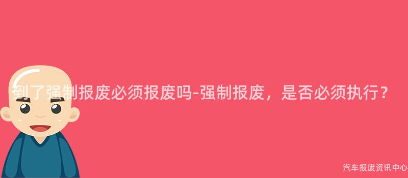 到了强制报废必须报废吗-强制报废，是否必须执行？