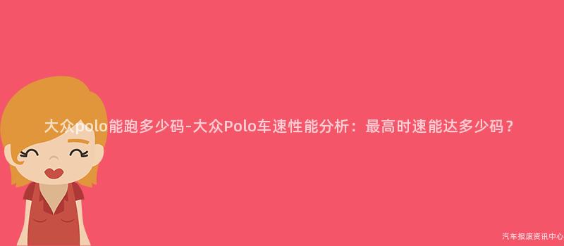 大众polo能跑多少码-大众Polo车速性能分析：最高时速能达多少码？