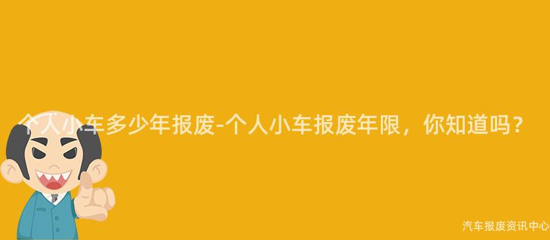 个人小车多少年报废-个人小车报废年限，你知道吗？