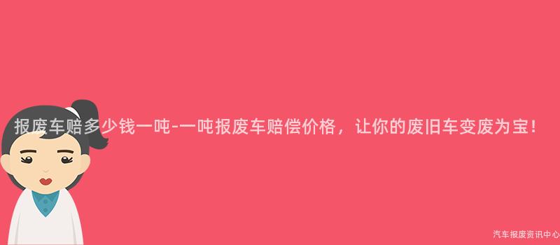报废车赔多少钱一吨-一吨报废车赔偿价格，让你的废旧车变废为宝！