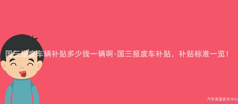 国三报废车辆补贴多少钱一辆啊-国三报废车补贴，补贴标准一览！