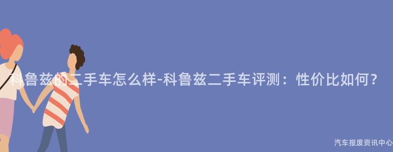 科鲁兹的二手车怎么样-科鲁兹二手车评测：性价比如何？
