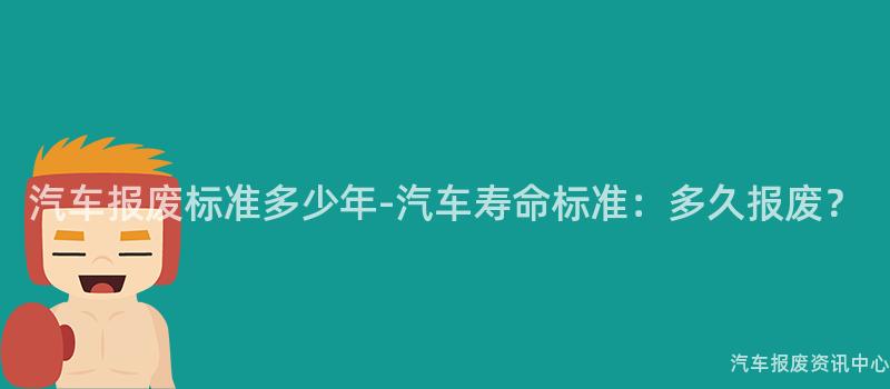 汽车报废标准多少年-汽车寿命标准：多久报废？