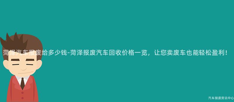 菏泽汽车报废给多少钱-菏泽报废汽车回收价格一览，让您卖废车也能轻松盈利！