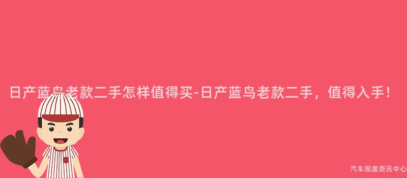日产蓝鸟老款二手怎样值得买-日产蓝鸟老款二手，值得入手！