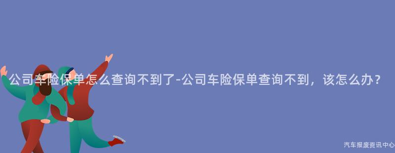 公司车险保单怎么查询不到了-公司车险保单查询不到，该怎么办？