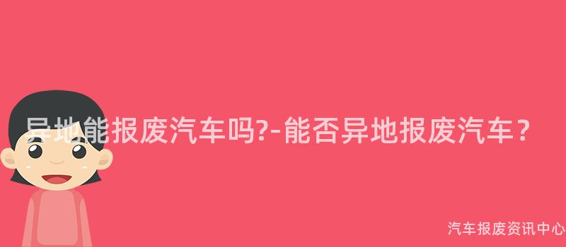 异地能报废汽车吗?-能否异地报废汽车？
