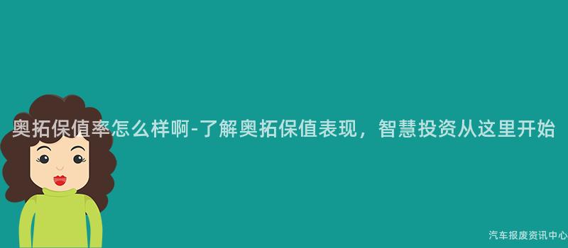 奥拓保值率怎么样啊-了解奥拓保值表现，智慧投资从这里开始