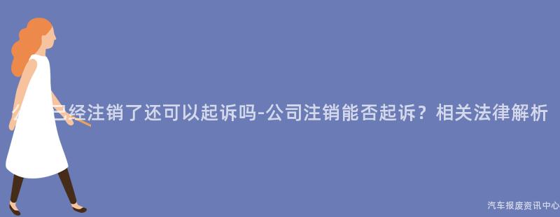 公司已经注销了还可以起诉吗-公司注销能否起诉？相关法律解析