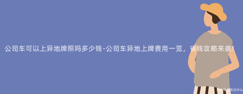 公司车可以上异地牌照吗多少钱-公司车异地上牌费用一览，省钱攻略来袭！