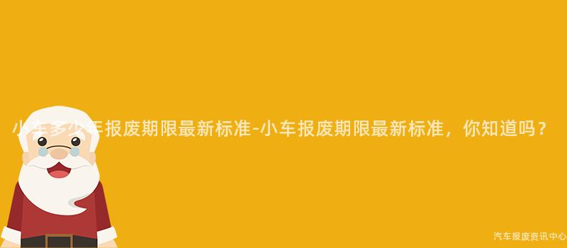 小车多少年报废期限最新标准-小车报废期限最新标准，你知道吗？