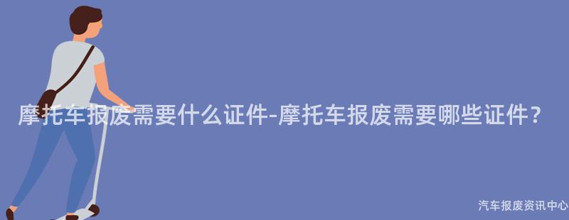 摩托车报废需要什么证件-摩托车报废需要哪些证件？