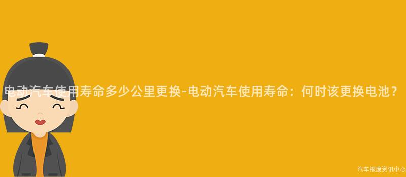 电动汽车使用寿命多少公里更换-电动汽车使用寿命：何时该更换电池？