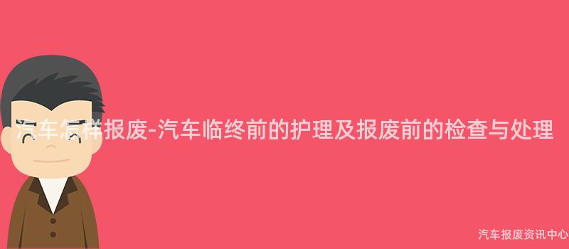 汽车怎样报废-汽车临终前的护理及报废前的检查与处理