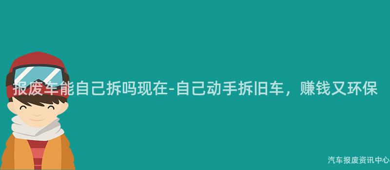 报废车能自己拆吗现在-自己动手拆旧车，赚钱又环保