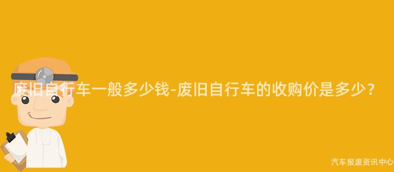 废旧自行车一般多少钱-废旧自行车的收购价是多少？
