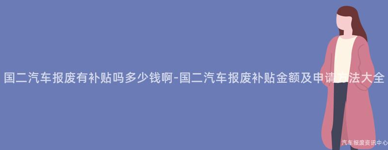 国二汽车报废有补贴吗多少钱啊-国二汽车报废补贴金额及申请方法大全