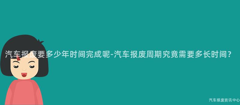 汽车报废要多少年时间完成呢-汽车报废周期究竟需要多长时间？
