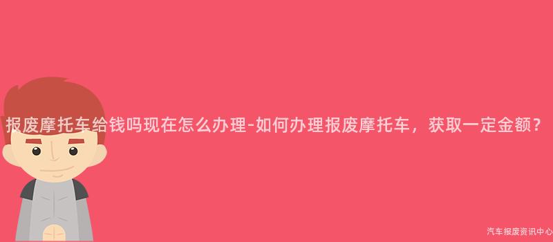 报废摩托车给钱吗现在怎么办理-如何办理报废摩托车，获取一定金额？