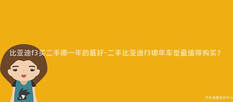 比亚迪f3买二手哪一年的最好-二手比亚迪f3哪年车型最值得购买？