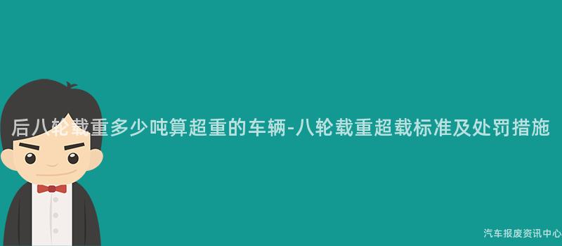 后八轮载重多少吨算超重的车辆-八轮载重超载标准及处罚措施