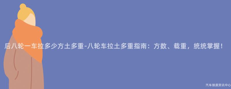 后八轮一车拉多少方土多重-八轮车拉土多重指南：方数、载重，统统掌握！