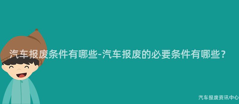 汽车报废条件有哪些-汽车报废的必要条件有哪些？