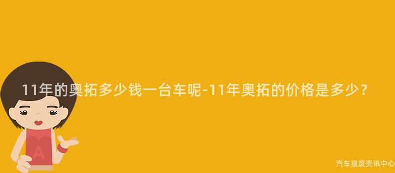 11年的奥拓多少钱一台车呢-11年奥拓的价格是多少？
