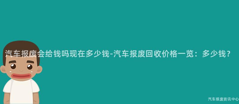 汽车报废会给钱吗现在多少钱-汽车报废回收价格一览：多少钱？
