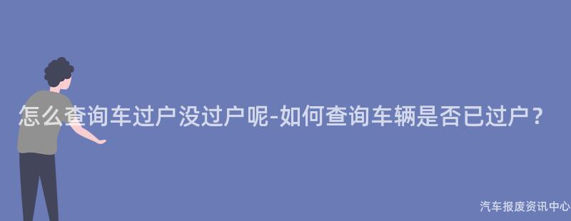 怎么查询车过户没过户呢-如何查询车辆是否已过户？