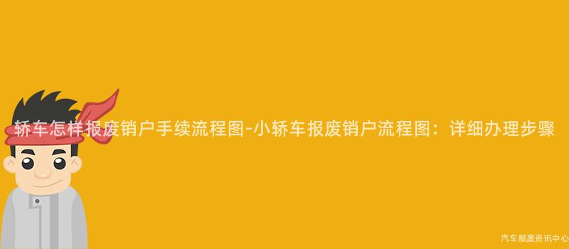 轿车怎样报废销户手续流程图-小轿车报废销户流程图：详细办理步骤