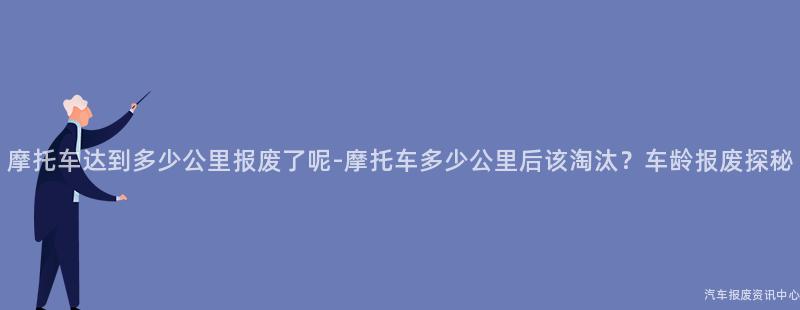 摩托车达到多少公里报废了呢-摩托车多少公里后该淘汰？车龄报废探秘