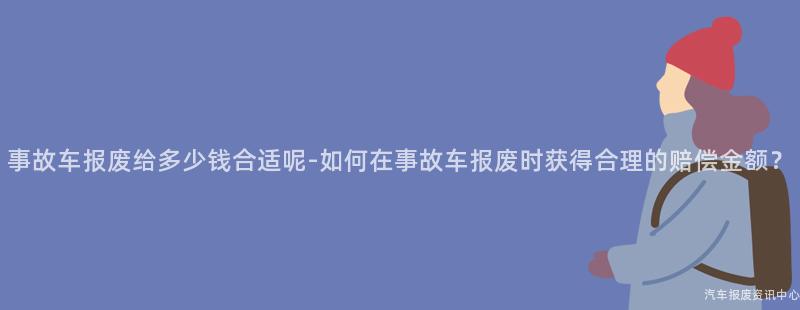 事故车报废给多少钱合适呢-如何在事故车报废时获得合理的赔偿金额？