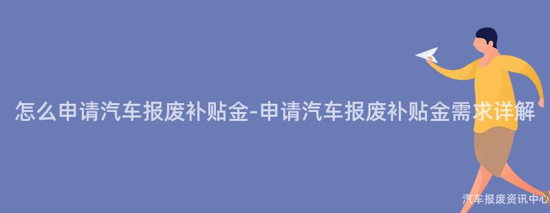 怎么申请汽车报废补贴金-申请汽车报废补贴金需求详解