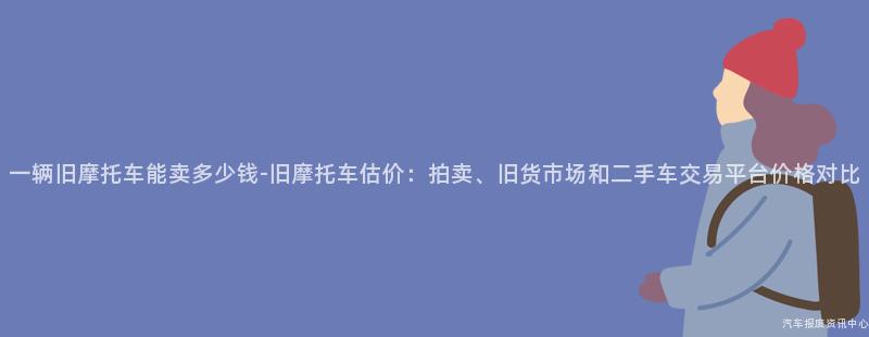 一辆旧摩托车能卖多少钱-旧摩托车估价：拍卖、旧货市场和二手车交易平台价格对比
