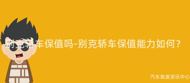 别克轿车保值吗-别克轿车保值能力如何？