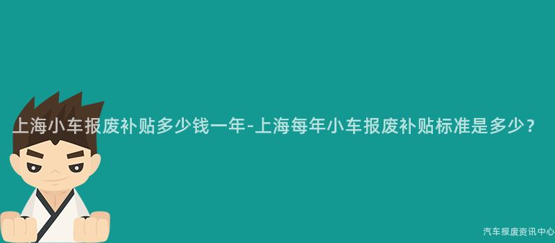 上海小车报废补贴多少钱一年-上海每年小车报废补贴标准是多少？