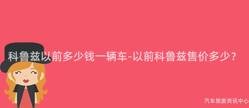 科鲁兹以前多少钱一辆车-以前科鲁兹售价多少？