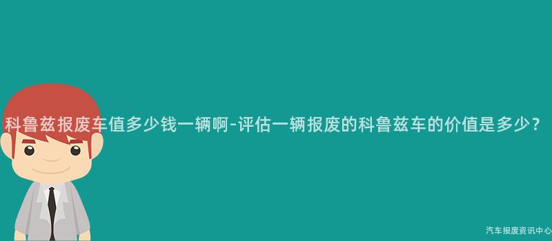 科鲁兹报废车值多少钱一辆啊-评估一辆报废的科鲁兹车的价值是多少？