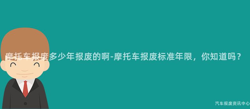 摩托车报废多少年报废的啊-摩托车报废标准年限，你知道吗？