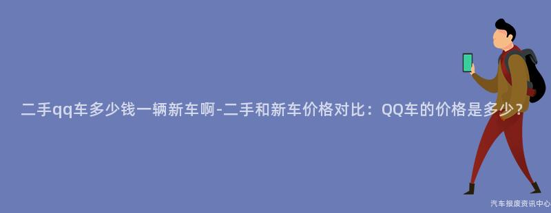 二手qq车多少钱一辆新车啊-二手和新车价格对比：QQ车的价格是多少？