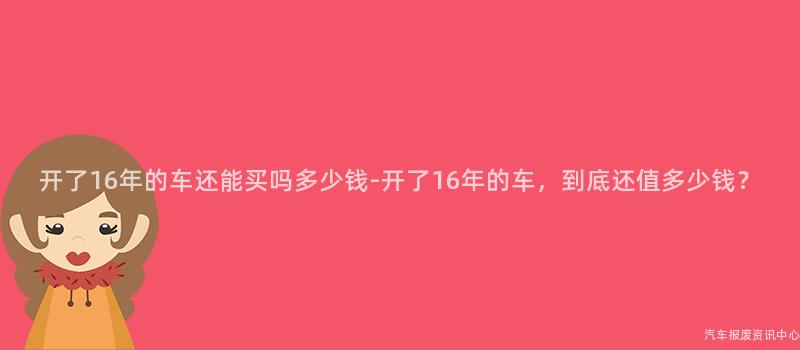 开了16年的车还能买吗多少钱-开了16年的车，到底还值多少钱？