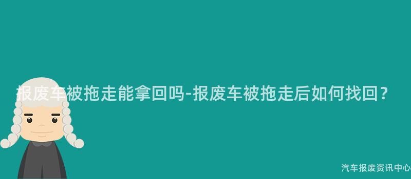 报废车被拖走能拿回吗-报废车被拖走后如何找回？